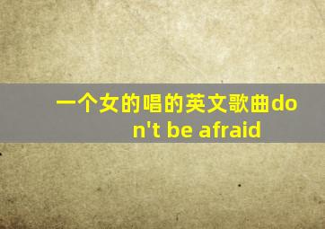 一个女的唱的英文歌曲don't be afraid